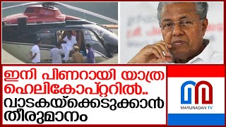 ഇനി പിണറായി യാത്ര ഹെലികോപ്റ്ററിലാക്കുന്നു  | pinarayi vijayan