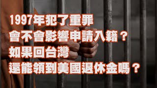 1997年犯了重罪 會不會影響申請入籍？如果回台灣 還能領到美國退休金嗎？