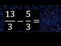 13/3 menos 5/3 , Resta de fracciones homogeneas , igual denominador . 13/3-5/3