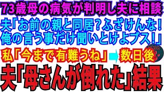 【スカッとする話】73歳母の病気が判明。夫に相談「お前の親と同居？ふざけんな！俺のいう事だけ聞いとけよブス！」私「今までありがとね」→数日後夫「母さんが倒れたからさぁ」→結果【修羅場】