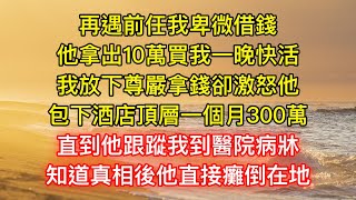 再遇前任我卑微借錢，他拿出10萬買我一晚快活，我放下尊嚴拿錢卻激怒他，包下酒店頂層一個月300萬，直到他跟蹤我到醫院病牀，知道真相後他直接癱倒在地