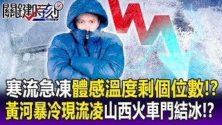 【關鍵精華】寒流急凍東北亞「體感溫度剩個位數」！？黃河暴冷現「流凌」...山西火車門也冷到結冰！？-劉寶傑