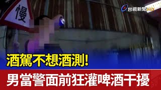 酒駕不想酒測！ 男當警面前狂灌啤酒干擾