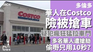 PS News I  多倫多 華人在Costco險被搶車 I 疑犯疑犯瘋狂猛拉車門 I 多名華人遭槍劫 I 偷嘢只用10秒？