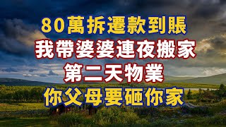 80萬拆遷款到賬，我帶婆婆連夜搬家，第二天物業：你父母要砸你家#深夜淺讀#為人處世#生活經驗#情感故事