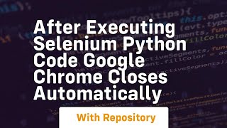 After executing selenium python code google chrome closes automatically