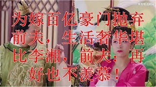 为嫁百亿豪门抛弃前夫，生活奢华堪比李湘，前夫：再好也不羡慕！