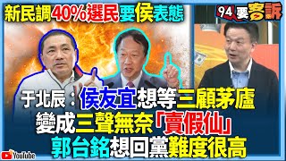 【94要客訴】新民調40%選民要侯表態！于北辰：侯友宜想等三顧茅廬！變成三聲無奈「賣假仙」！郭台銘想回黨難度很高