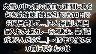 大雪の中で俺の家前で新聞に身を包む幼姉妹「妹にだけでも10円でお風呂貸して…」2人保護し風呂に入れ大盛カレーをご馳走。妻「話があるんだけど…」→15年後俺たちの前に現れたのは【泣ける話】