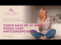 Tenho mais de 40 anos: posso usar anticoncepcional? | Dra. Loreta Canivilo