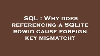 SQL : Why does referencing a SQLite rowid cause foreign key mismatch?