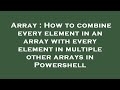 Array : How to combine every element in an array with every element in multiple other arrays in Powe