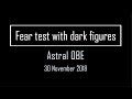 30 November 2018 - Astral OBE - Fear test with dark figures