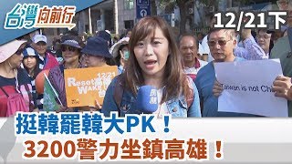 【台灣向前行】挺韓罷韓大PK！3200警力坐鎮高雄！ 2019.12.21(下)