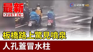 大雨開轟！板橋路上驚見噴泉 人孔蓋冒水柱【最新快訊】