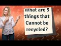 What are 5 things that Cannot be recycled?