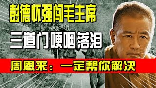 彭德怀强闯毛主席三道门哽咽落泪，周恩来许诺 一定帮你解决困难