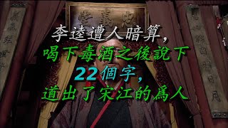 李逵遭人暗算，喝下毒酒之后说下22个字，道出了宋江的为人