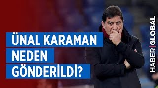 Ünal Karaman Dönemi Neden Bitti? Ünal Karaman Neden Gönderildi?