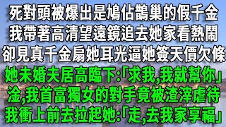 死對頭被爆出是假千金，我帶著高清望遠鏡追去她家看熱鬧，卻見真千金扇她耳光逼她簽天價欠條，她未婚夫居高臨下:｢求我,我就幫你｣，淦,我首富獨女的對手竟被渣滓虐待，我衝上前拉起她:｢走,去我家享福｣