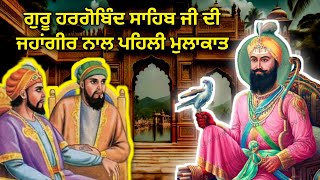 ਗੁਰੂ ਹਰਗੋਬਿੰਦ ਸਾਹਿਬ ਜੀ ਦੀ ਜਹਾਂਗੀਰ ਨਾਲ ਪਹਿਲੀ ਮੁਲਾਕਾਤ। Sakhi Sri Guru Hargobind Sahib Ji