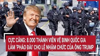 Cực căng: 8.000 vệ binh quốc gia tạo ‘pháo đài’ cho lễ nhậm chức của ông Trump