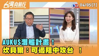 2024.04.05【台灣向前行 Part7】 AUKUS潛艦計畫！ 坎貝爾：可遏阻中攻台 ！