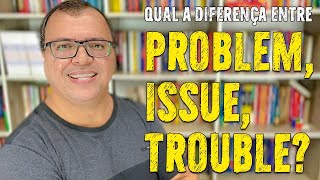 PROBLEM, ISSUE, TROUBLE | what is the difference between them?