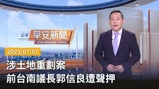 20230707 公視早安新聞 完整版｜涉土地重劃案 前台南議長郭信良遭聲押