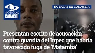 Presentan escrito de acusación contra guardia del Inpec que habría favorecido fuga de ‘Matamba’