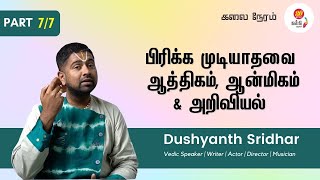 Part 7 of 7 - ஆத்திகம், ஆன்மிகம் \u0026 அறிவியல் | Upanyasagar Dushyanth Sridhar Exclusive