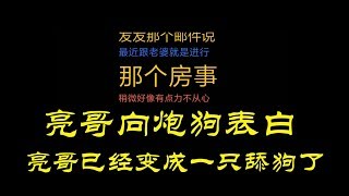 亮哥向炮狗表白，3天不见亮哥已经变成一只舔狗了！这不是我认识的那个亮哥！