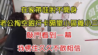 在家帶娃脫不開身，老公掏空銀行卡隔壁小區養小三，敲門看到一幕，我愣住久久不敢相信 | 翠花的秘密