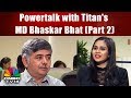 CNBC-TV18 Powertalk with Titan's MD Bhaskar Bhat (Part 2) | CNBC TV18