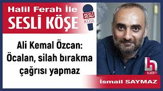 İsmail Saymaz: 'Ali Kemal Özcan: Öcalan, silah bırakma...' 13/01/25 Halil Ferah ile sesli Köşe