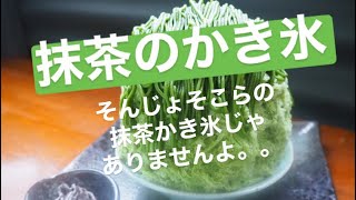 抹茶のかき氷🍵　そんじょそこらの抹茶かき氷じゃないませんよっ