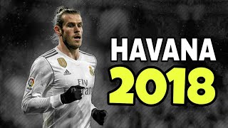 Gareth Bale 2018 ●Havana ● Skills \u0026 Goals 2018 HD