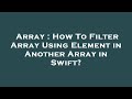 Array : How To Filter Array Using Element in Another Array in Swift?