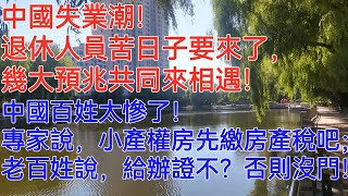 中國失業潮！退休人員苦日子要來了，幾大預兆共同來相遇！中國百姓太慘了！專家說，小產權房先繳房產稅吧；老百姓說，給辦證不？否則沒門！