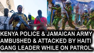 Kenya Police \u0026 Jamaican Military Ambushed \u0026 Attacked By Haiti Gang Leaders While On Patrol In Haiti