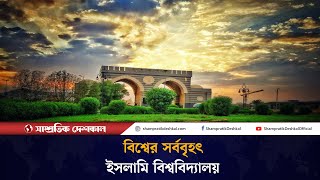 বিশ্বের সবচেয়ে বড় ইসলামি বিশ্ববিদ্যালয় | World largest Islamic University | Shampratik Deshkal