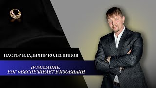 Пастор Владимир Колесников - Помазание: Бог обеспечивает в изобилии!