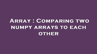 Array : Comparing two numpy arrays to each other