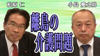 『離島の介護問題』小島 愛之助（日本離島センター 専務理事）まつばら仁（立憲民主党 東京３区）