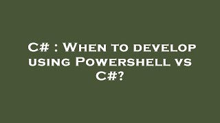 C# : When to develop using Powershell vs C#?