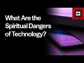 What Are the Spiritual Dangers of Technology?