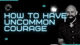 How to Have Uncommon Courage