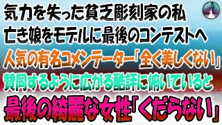 【感動する話】気力を失った貧乏彫刻家の私。これで最後と亡き娘をモデルに最後のコンテストへ→人気の有名コメンテーター「全く美しくない」賛同するように広がる酷評に俯いていると最後の綺麗な女性「くだらない」