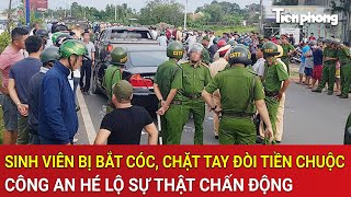 Góc thời sự: Sinh viên bị bắt cóc, chặt tay đòi tiền chuộc, Công an hé lộ sự thật chấn động