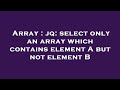 Array : jq: select only an array which contains element A but not element B